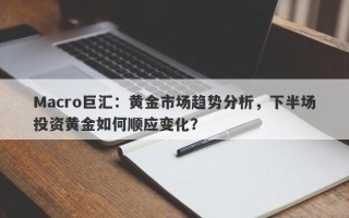 Macro巨汇：黄金市场趋势分析，下半场投资黄金如何顺应变化？