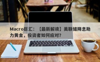 Macro巨汇：【最新解读】美联储降息助力黄金，投资者如何应对？