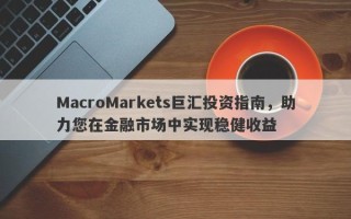 MacroMarkets巨汇投资指南，助力您在金融市场中实现稳健收益