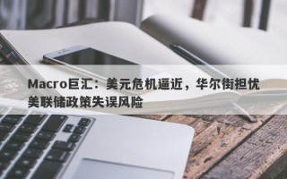 Macro巨汇：美元危机逼近，华尔街担忧美联储政策失误风险