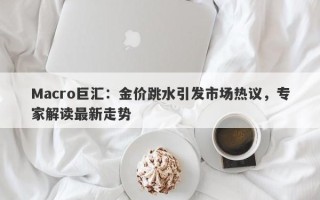 Macro巨汇：金价跳水引发市场热议，专家解读最新走势