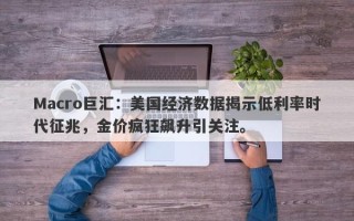 Macro巨汇：美国经济数据揭示低利率时代征兆，金价疯狂飙升引关注。