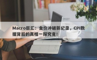 Macro巨汇：金价冲破新纪录，CPI数据背后的真相一探究竟！