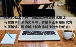 Macro巨汇：惊！美国经济指标持续低迷与金价攀升到历史高峰，背后真正的原因究竟如何解读？深度解析低利率时代的金融动态！​