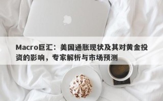 Macro巨汇：美国通胀现状及其对黄金投资的影响，专家解析与市场预测
