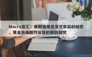 Macro巨汇：美联储降息落空背后的秘密，黄金市场剧烈反应的原因探究