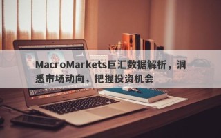 MacroMarkets巨汇数据解析，洞悉市场动向，把握投资机会