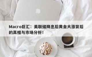 Macro巨汇：美联储降息后黄金大涨背后的真相与市场分析！