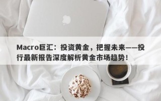 Macro巨汇：投资黄金，把握未来——投行最新报告深度解析黄金市场趋势！