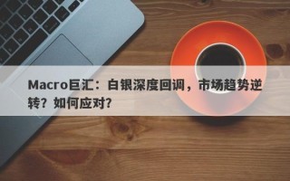 Macro巨汇：白银深度回调，市场趋势逆转？如何应对？
