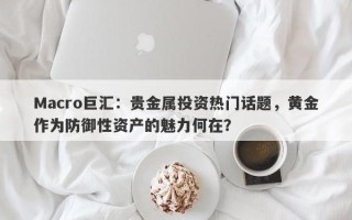 Macro巨汇：贵金属投资热门话题，黄金作为防御性资产的魅力何在？
