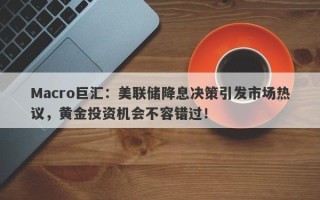 Macro巨汇：美联储降息决策引发市场热议，黄金投资机会不容错过！
