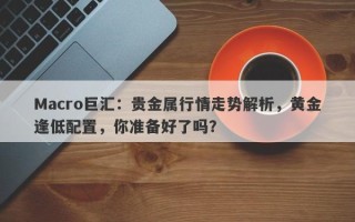 Macro巨汇：贵金属行情走势解析，黄金逢低配置，你准备好了吗？