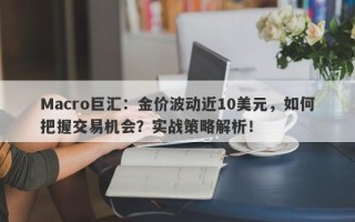 Macro巨汇：金价波动近10美元，如何把握交易机会？实战策略解析！