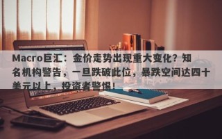 Macro巨汇：金价走势出现重大变化？知名机构警告，一旦跌破此位，暴跌空间达四十美元以上，投资者警惕！