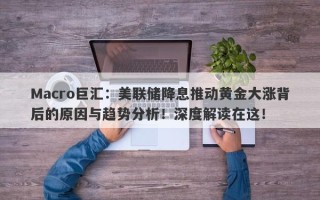Macro巨汇：美联储降息推动黄金大涨背后的原因与趋势分析！深度解读在这！
