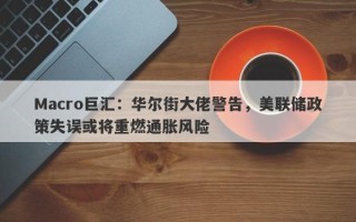 Macro巨汇：华尔街大佬警告，美联储政策失误或将重燃通胀风险