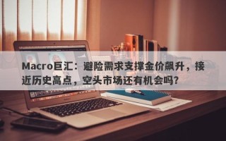Macro巨汇：避险需求支撑金价飙升，接近历史高点，空头市场还有机会吗？