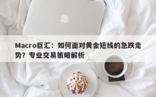Macro巨汇：如何面对黄金短线的急跌走势？专业交易策略解析