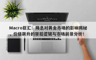 Macro巨汇：降息对黄金市场的影响揭秘，价格飙升的背后逻辑与市场前景分析！