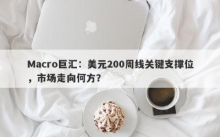 Macro巨汇：美元200周线关键支撑位，市场走向何方？