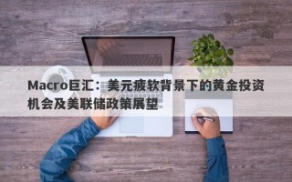 Macro巨汇：美元疲软背景下的黄金投资机会及美联储政策展望
