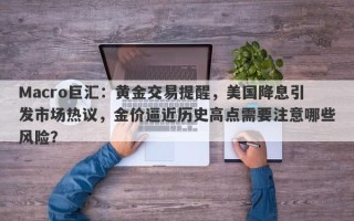Macro巨汇：黄金交易提醒，美国降息引发市场热议，金价逼近历史高点需要注意哪些风险？