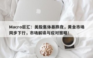 Macro巨汇：美股集体暴跌夜，黄金市场同步下行，市场解读与应对策略！