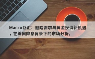 Macro巨汇：避险需求与黄金投资新机遇，在美国降息背景下的市场分析。