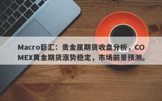 Macro巨汇：贵金属期货收盘分析，COMEX黄金期货涨势稳定，市场前景预测。