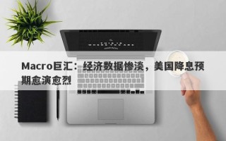 Macro巨汇：经济数据惨淡，美国降息预期愈演愈烈