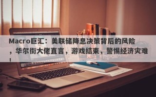 Macro巨汇：美联储降息决策背后的风险，华尔街大佬直言，游戏结束，警惕经济灾难！