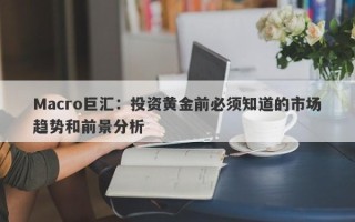 Macro巨汇：投资黄金前必须知道的市场趋势和前景分析
