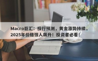 Macro巨汇：投行预测，黄金涨势持续，2025年价格惊人飙升！投资者必看！