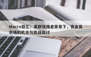 Macro巨汇：美联储降息背景下，贵金属市场的机会与挑战探讨