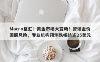 Macro巨汇：黄金市场大变动！警惕金价回调风险，专业机构预测跌幅达逾25美元
