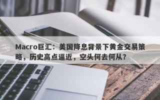 Macro巨汇：美国降息背景下黄金交易策略，历史高点逼近，空头何去何从？