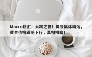 Macro巨汇：大跌之夜！美股集体动荡，黄金价格跟随下行，真相揭晓！