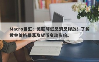 Macro巨汇：美联降低息消息释放！了解黄金价格暴涨及货币变动影响。