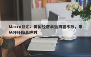 Macro巨汇：美国经济衰退阴霾不散，市场呼吁降息应对