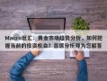 Macro巨汇：黄金市场趋势分析，如何把握当前的投资机会？首席分析师为您解答