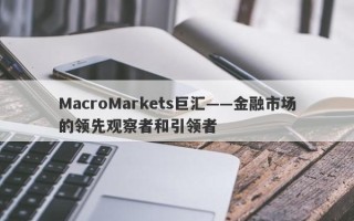 MacroMarkets巨汇——金融市场的领先观察者和引领者