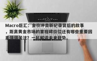 Macro巨汇：金价冲击新纪录背后的故事，距离黄金市场的里程碑价位还有哪些重要因素值得关注？一起解读未来趋势。