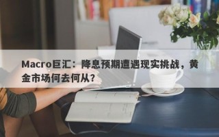 Macro巨汇：降息预期遭遇现实挑战，黄金市场何去何从？