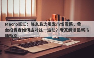 Macro巨汇：降息悬念引发市场震荡，黄金投资者如何应对这一波动？专家解读最新市场动态