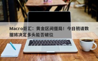 Macro巨汇：黄金区间僵局！今日初请数据将决定多头能否破位