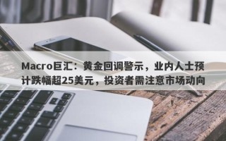 Macro巨汇：黄金回调警示，业内人士预计跌幅超25美元，投资者需注意市场动向