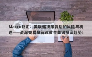 Macro巨汇：美联储决策背后的风险与机遇——资深交易员解读黄金白银投资趋势！