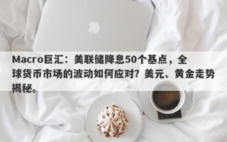 Macro巨汇：美联储降息50个基点，全球货币市场的波动如何应对？美元、黄金走势揭秘。
