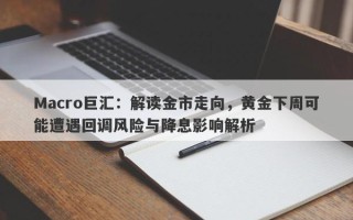 Macro巨汇：解读金市走向，黄金下周可能遭遇回调风险与降息影响解析